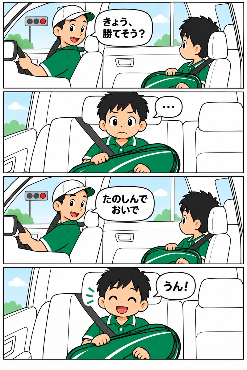 4コマまんが。1コマ目、車の中でお父さんが「きょう、勝てそう？」。2コマ目、後ろの席の男の子が固まる。3コマ目、お父さんが言い直して「たのしんで おいで」。4コマ目、男の子の顔がゆるんで「うん！」