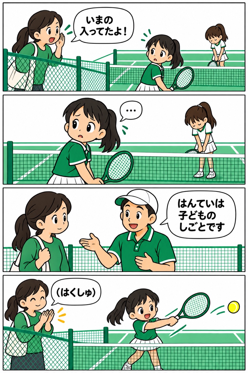 4コマまんが。1コマ目、お母さんがフェンス越しに「いまの 入ってたよ！」と叫ぶ。2コマ目、コートの中の女の子が困った顔でふり返る。3コマ目、コーチが「はんていは 子どもの しごとです」と伝える。4コマ目、お母さんは拍手だけ。女の子がのびのび打っている